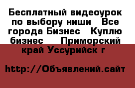 Бесплатный видеоурок по выбору ниши - Все города Бизнес » Куплю бизнес   . Приморский край,Уссурийск г.